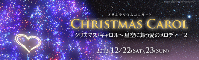 プラネタリウムコンサート CHRISTMAS CAROL 星空に舞う愛のメロディー2 2012年12月22日（土曜日）、23日（日曜日）